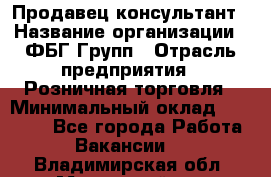 Продавец-консультант › Название организации ­ ФБГ Групп › Отрасль предприятия ­ Розничная торговля › Минимальный оклад ­ 20 000 - Все города Работа » Вакансии   . Владимирская обл.,Муромский р-н